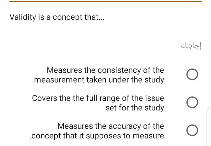 Validity is a concept that...
إجابتك
Measures the consistency of the
.measurement taken under the study
Covers the the full range of the issue
set for the study
Measures the accuracy of the
.concept that it supposes to measure

