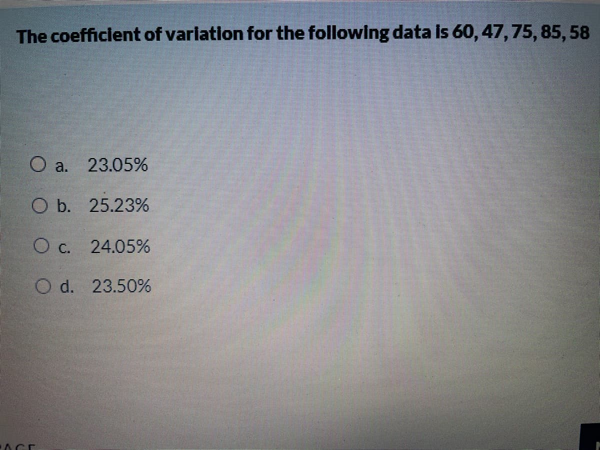 The coefficlent of varlatlon for the followlng data Is 60, 47,75, 85, 58
O a. 23.05%
O b. 25.23%
24.05%
d. 23.50%
