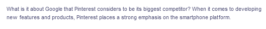 What is it about Google that Pinterest considers to be its biggest competitor? When it comes to developing
new features and products, Pinterest places a strong emphasis on the smartphone platform.
