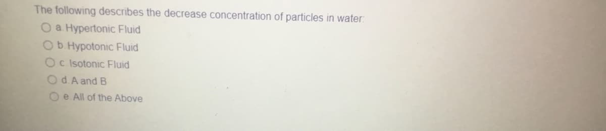 The following describes the decrease concentration of particles in water:
O a Hypertonic Fluid
Ob. Hypotonic Fluid
Oc. Isotonic Fluid
Od. A and B
e. All of the Above