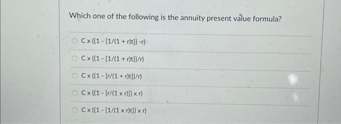 Which one of the following is the annuity present value formula?
Cx ((1 [1/(1+r)t]} -r)
OCx ((1
[1/(1+r)t]}/r)
OCx ([1 [r/(1+r)t]}/r)
OCx ((1 [r/(1 x r)]} x r)
OCx ([1-[1/(1 x r)t]] x r)