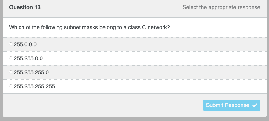 Question 13
Which of the following subnet masks belong to a class C network?
255.0.0.0
O255.255.0.0
255.255.255.0
255.255.255.255
Select the appropriate response
Submit Response ✓