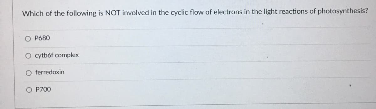 Which of the following is NOT involved in the cyclic flow of electrons in the light reactions of photosynthesis?
O P680
O cytbóf complex
O ferredoxin
P700
