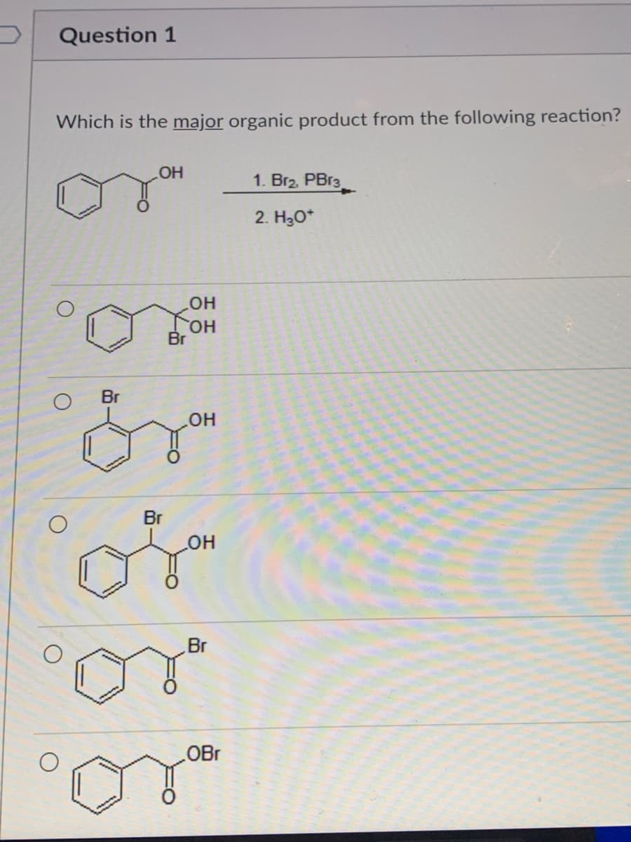 Question 1
Which is the major organic product from the following reaction?
1. Br2, PBr3
2. H30*
но
HO,
Br
Br
он
Br
HO
Br
OBr
