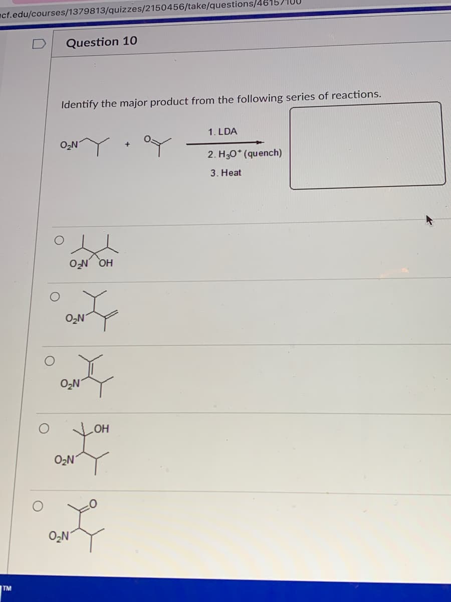 cf.edu/courses/1379813/quizzes/2150456/take/questions/46
Question 10
Identify the major product from the following series of reactions.
1. LDA
O2N
2. H30* (quench)
3. Heat
HO NO
O2N
O2N
OH
O2N
O,N
TM
