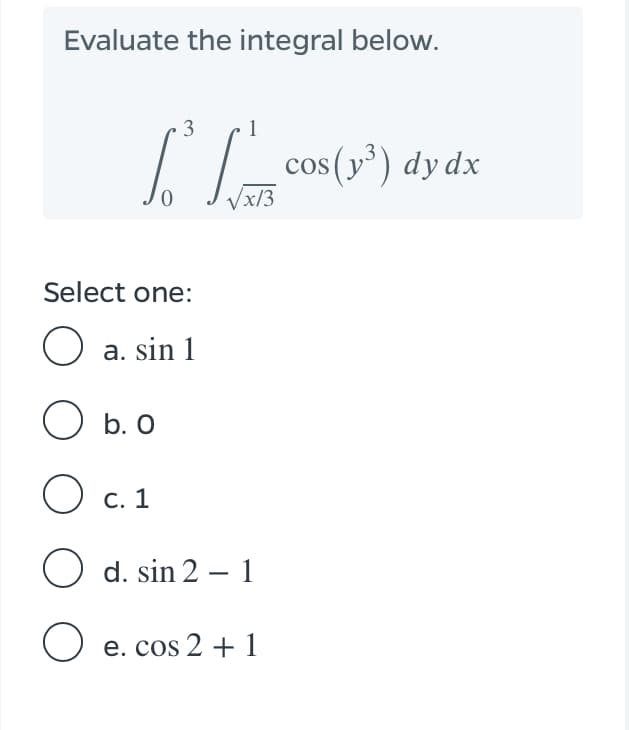 Evaluate the integral below.
3
1
cos (y³) dy dx
/x/3
Select one:
O a. sin 1
O b. O
С. 1
O d. sin 2 – 1
-
O e. cos 2 + 1
