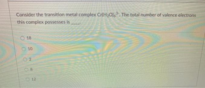 Consider the transition metal complex Cr(H₂O)63. The total number of valence electrons
this complex possesses is
18
O
10
N
O
8
12
