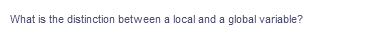 What is the distinction between a local and a global variable?

