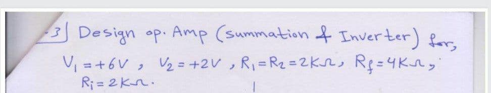3 Design op. Amp (summation f Inverter) for,
V, =+6V , Vz = +2V, R =R2=2kr, Rg=4Kr,
Ri = 2 Kn.
