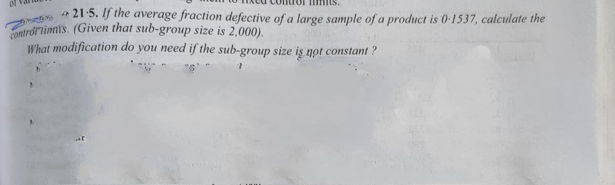 h 215. If the average fraction defective of a large sample of a product is 0-1537, calculate the
ontrortimt's. (Given that sub-group size is 2,000).
What modification do you need if the sub-group size is not constant ?

