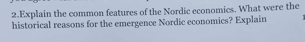 2.Explain the common features of the Nordic economics. What were the
historical reasons for the emergence Nordic economics? Explain
1