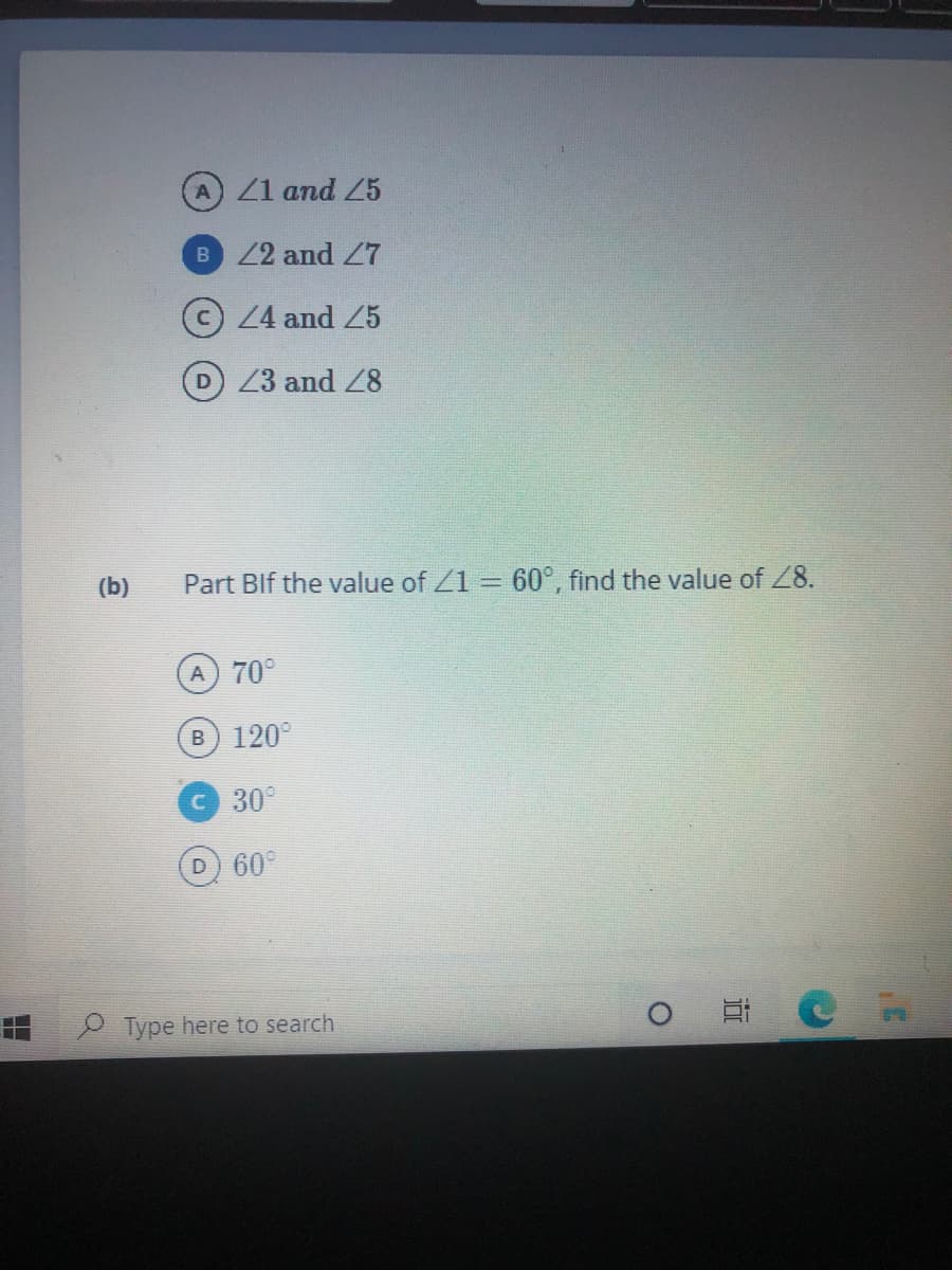 A Z1 and 25
22 and 27
24 and 25
23 and 28
(b)
Part Blf the value of Z1 = 60°, find the value of 28.
A 70°
B 120°
C 30°
D 60°
Type here to search
0 日C
