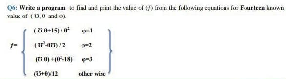 Q6: Write a program to find and print the value of (f) from the following equations for Fourteen known
value of (U, 0 and o).
(U 0+15) /0
p=1
f=
(u'-03) /2
p=2
(U 0) +(0-18)
-3
(U+0V12
other wise
