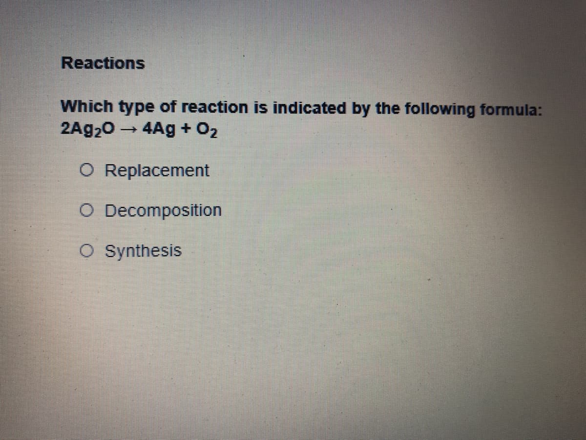 Reactions
Which type of reaction is indicated by the following formula:
2A920 → 4Ag + O2
O Replacement
O Decomposition
O Synthesis
