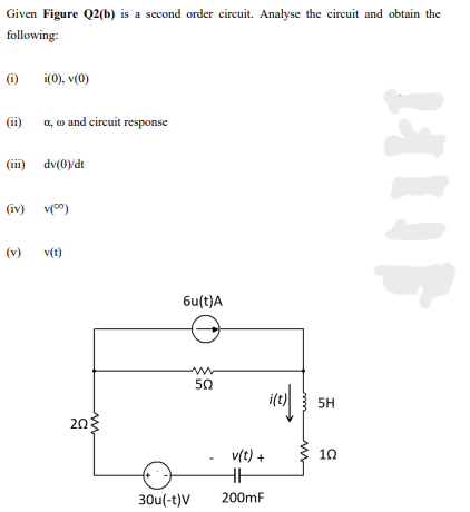 Given Figure Q2(b) is a second order circuit. Analyse the circuit and obtain the
following:
(i)
i(0), v(0)
(ii)
a, o and circuit response
(iii)
dv(0)/dt
(iv) v(")
(v)
v(t)
6u(t)A
50
5H
203
v(t) +
10
30u(-t)V
200mF
