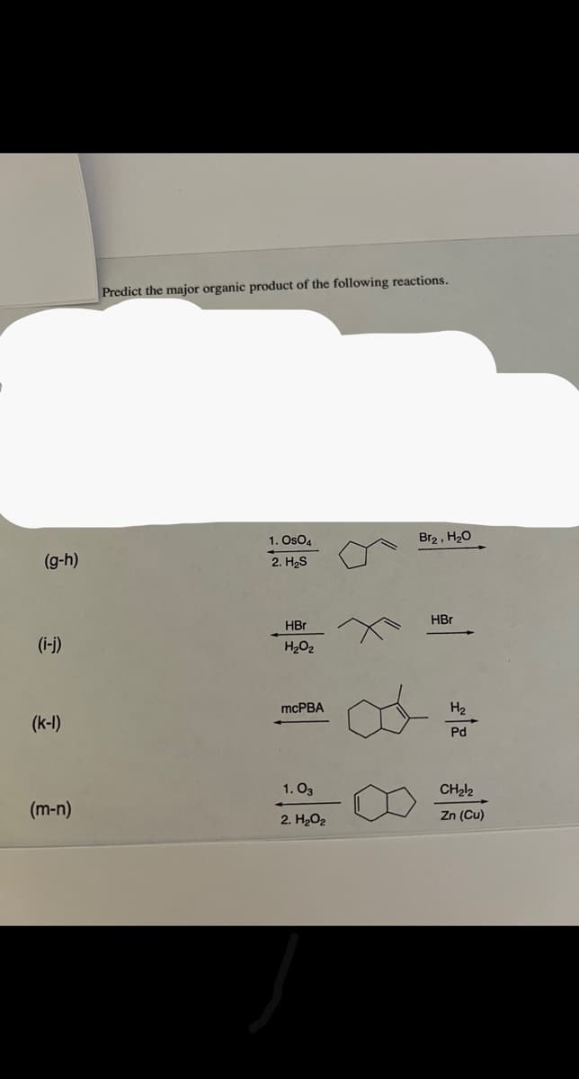 (g-h)
(i-j)
(k-1)
(m-n)
Predict the major organic product of the following reactions.
1. OSO
2. H₂S
HBr
H₂O₂
mcPBA
1.03
2. H₂O₂
* 9
Br₂, H₂O
HBr
H₂
Pd
CH₂l₂
Zn (Cu)