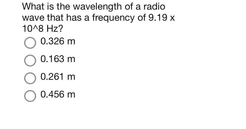 What is the wavelength of a radio
wave that has a frequency
of 9.19 x
10^8 Hz?
0.326 m
0.163 m
0.261 m
0.456 m