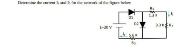 Determine the current I and Iz for the network of the figure below
R1
13K
D1
D2
E-20 V
3.3 K R2
5.6 K
R3

