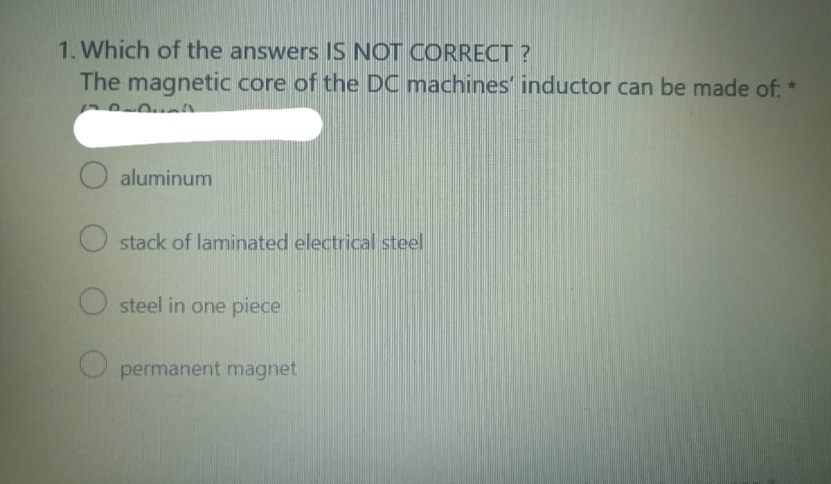 1. Which of the answers IS NOT CORRECT?
The magnetic core of the DC machines' inductor can be made of: *
O aluminum
Ostack of laminated electrical steel
Osteel in one piece
Opermanent magnet