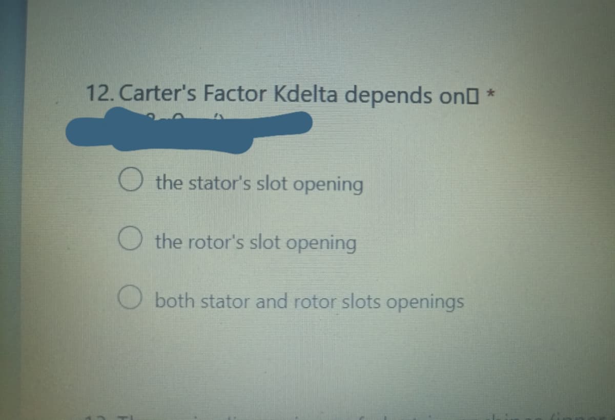 12. Carter's Factor Kdelta depends on *
the stator's slot opening
the rotor's slot opening
both stator and rotor slots openings