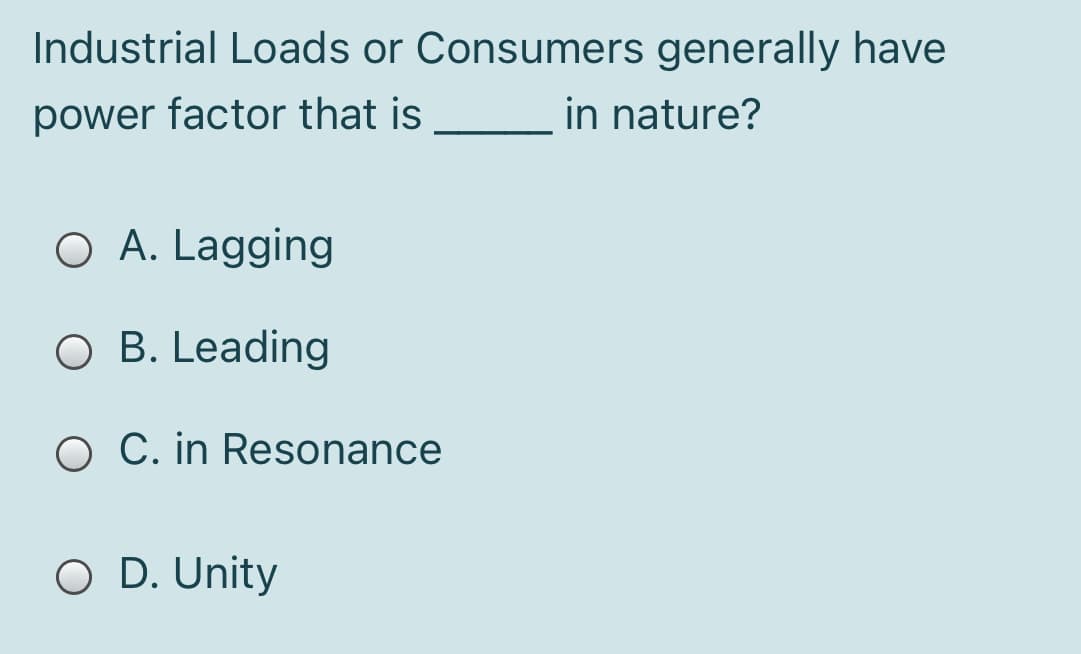 Industrial Loads or Consumers generally have
power factor that is
in nature?
O A. Lagging
O B. Leading
O C. in Resonance
O D. Unity
