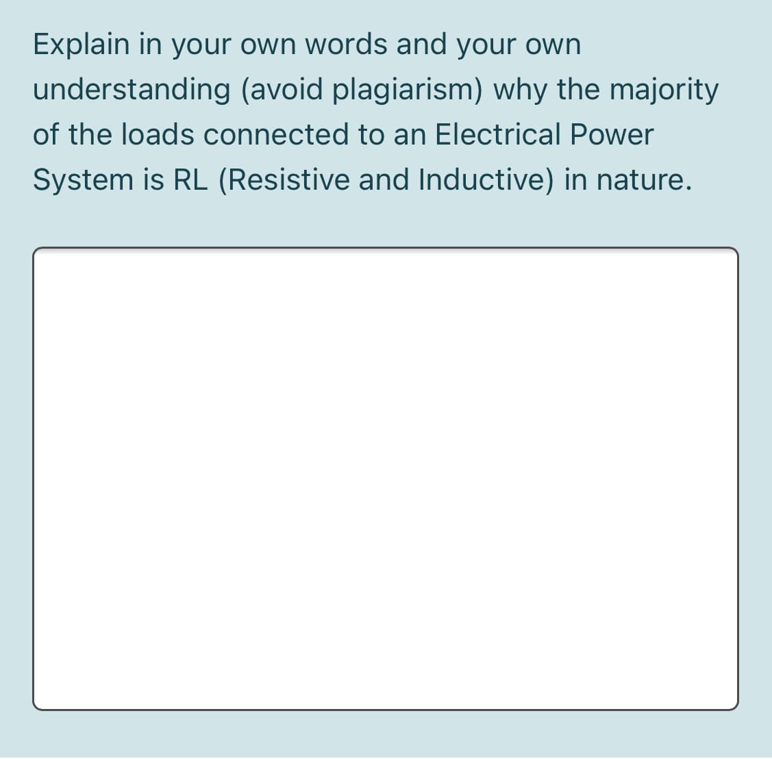 Explain in your own words and your own
understanding (avoid plagiarism) why the majority
of the loads connected to an Electrical Power
System is RL (Resistive and Inductive) in nature.
