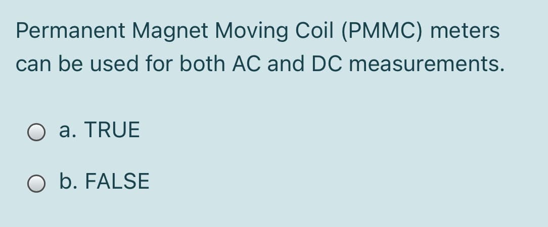 Permanent Magnet Moving Coil (PMMC) meters
can be used for both AC and DC measurements.
O a. TRUE
O b. FALSE
