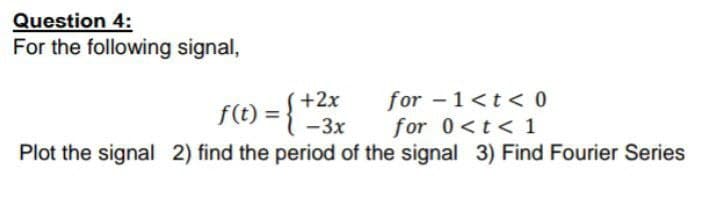Question 4:
For the following signal,
for -1<t < 0
for 0<t< 1
+2x
f(t) ={ -3x
Plot the signal 2) find the period of the signal 3) Find Fourier Series
