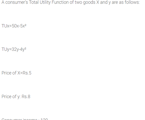 A consumer's Total Utility Function of two goods X and y are as follows:
TUx=50x-5x2
TUy=32y-4y?
Price of X=Rs.5
Price of y: Rs.8
Conoumor
poomo: 120
