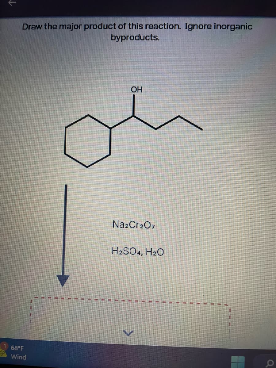 ↑
Draw the major product of this reaction. Ignore inorganic
byproducts.
68°F
Wind
OH
oi
Na2Cr2O7
H₂SO4, H₂O
O