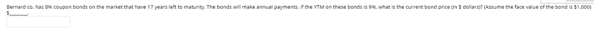 Bernard co. has 8% coupon bonds on the market that have 17 years left to maturity. The bonds will make annual payments. If the YTM on these bonds is 9%, what is the current bond price (in $ dollars)? (Assume the face value of the bond is $1,000)