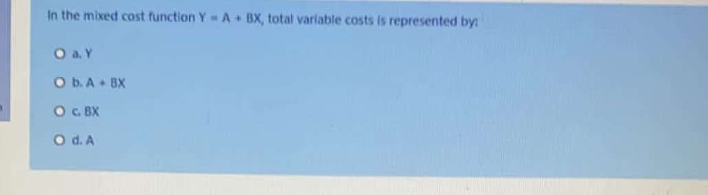 In the mixed cost function Y A+ BX, total variable costs is represented by:
O a. Y
O b.A+ BX
OG. BX
O d. A
