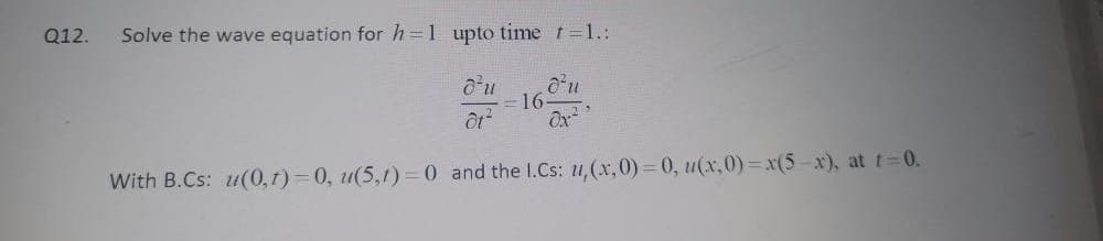 Q12.
Solve the wave equation for h=1 upto time t=1.:
16
Ox
With B.Cs: u(0,1)=0, u(5,1)=0 and the I.Cs: u,(x,0)=0, u(x,0)=x(5-x), at t=0.
