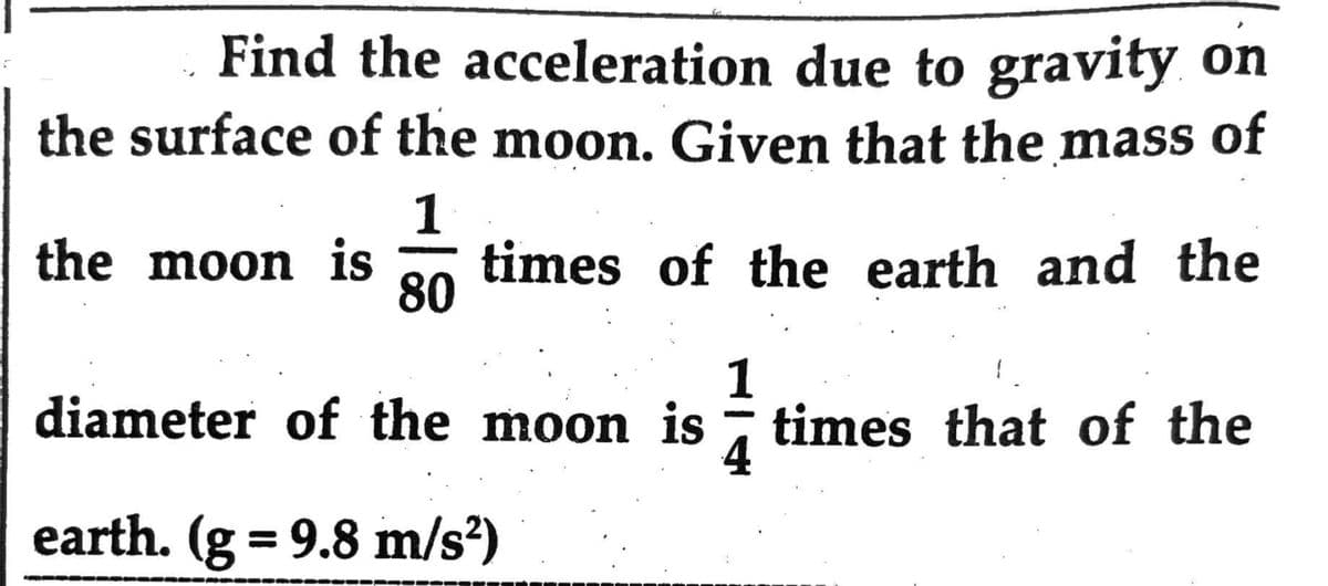Find the acceleration due to gravity on
the surface of the moon. Given that the mass of
1
the moon is times of the earth and the
80
1
diameter of the moon is times that of the
4
earth. (g = 9.8 m/s²)