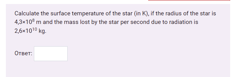 Calculate the surface temperature of the star (in K), if the radius of the star is
4,3x108 m and the mass lost by the star per second due to radiation is
2,6x1010 kg.
Ответ:

