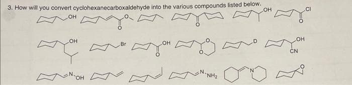 3. How will you convert cyclohexanecarboxaldehyde into the various compounds listed below.
COH
.CI
OH
OH
HO
Br
он
ČN
N.
NH2
HO,

