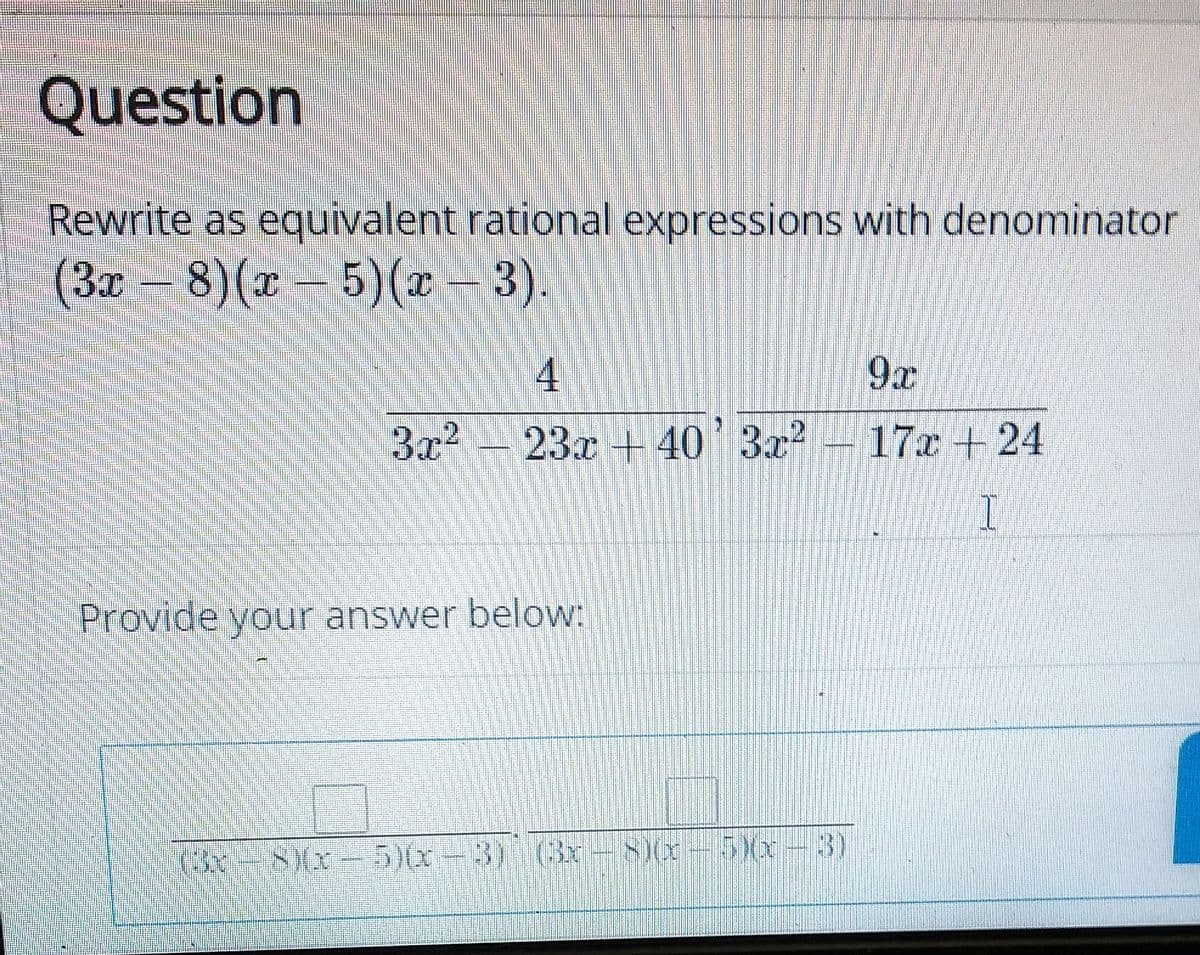 Question
Rewrite as equivalent rational expressions with denominator
(3x-8)(x-5)(-3).
4
9x
3x2 -
23x + 40' 3r² – 17x +24
Provide your answer below:
(3x-8(x- 5)(x-3) (x
8(x-5Xx-3)
