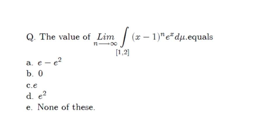 Q. The value of Lim (x – 1)"e* dµ.equals
[1,2]
e – e?
b. 0
|
c.e
d. e?
e. None of these.
