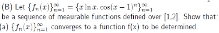 (B) Let {fn(x)}1 = {rlnx. cos(x – 1)"}1
be a sequence of meaurable functions defined over [1,2]. Show that:
(a) {fn(x)}1 converges to a function f(x) to be determined.
200
n=1
n=1
