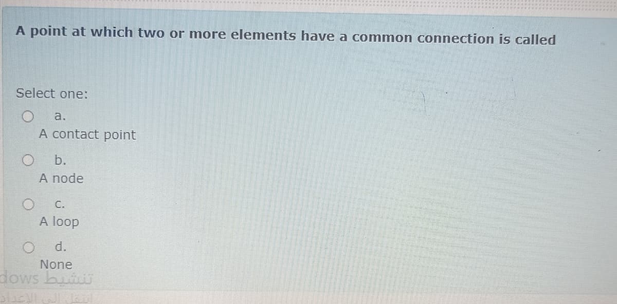 A point at which two or more elements have a common connection is called
Select one:
a.
A contact point
b.
A node
C.
A loop
d.
None
dows but
