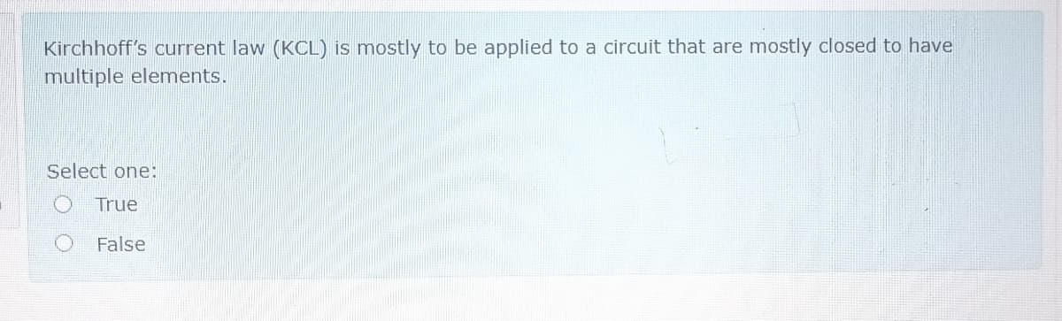 Kirchhoff's current law (KCL) is mostly to be applied to a circuit that are mostly closed to have
multiple elements.
Select one:
True
False
