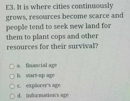 E3. It is where cities continuously
grows, resources become scarce and
people tend to seek new land for
them to plant cops and other
resources for their survival?
O a. financial age
O b. start-up age
O c. explorer's age
O d. information's age
