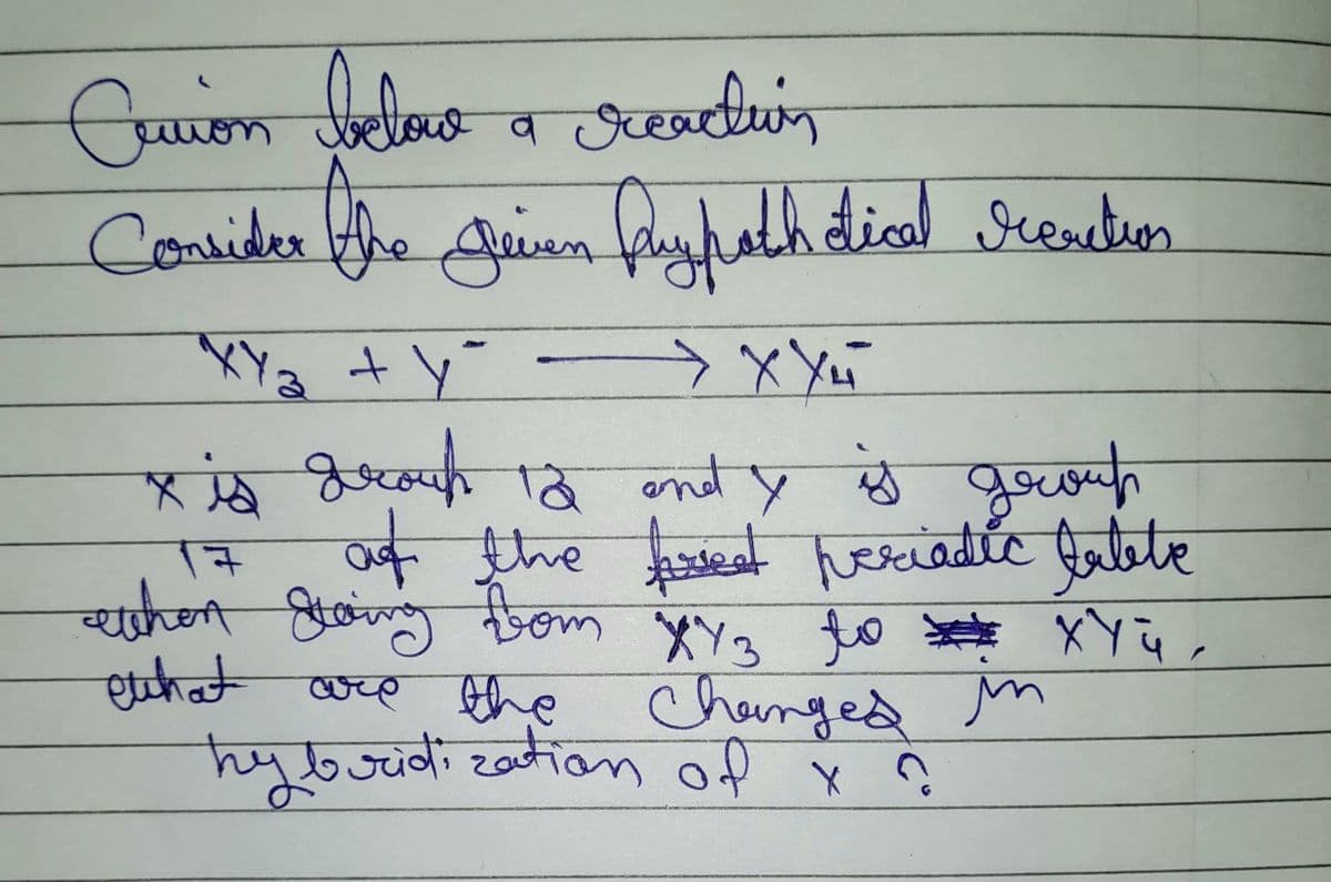 Curion below a reaction
Consider the guium fuypath dical reaction
Jeinen
XY₂ + y²
у хуй
xis Beauth to anty is geuwah
group
12
7
of the forest periodic table
ethen storing bom XY 3 to XYü,
ewhat are the changed m
hybridization of x ?