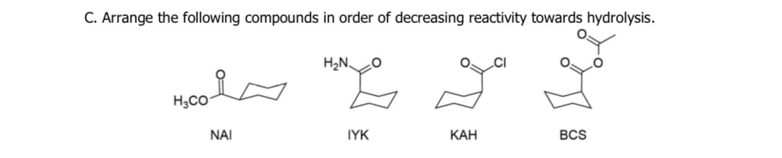 C. Arrange the following compounds in order of decreasing reactivity towards hydrolysis.
H2N
.CI
H3CO
NAI
IYK
КАН
BCS
