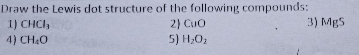 Draw the Lewis dot structure of the following compounds:
1) CHCI3
4) CH4O
3) MgS
2) CuO
5) H,O2
