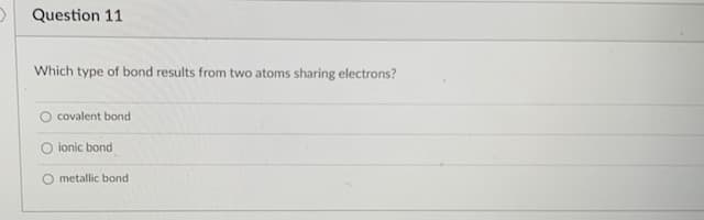 Question 11
Which type of bond results from two atoms sharing electrons?
covalent bond
O ionic bond
O metallic bond
