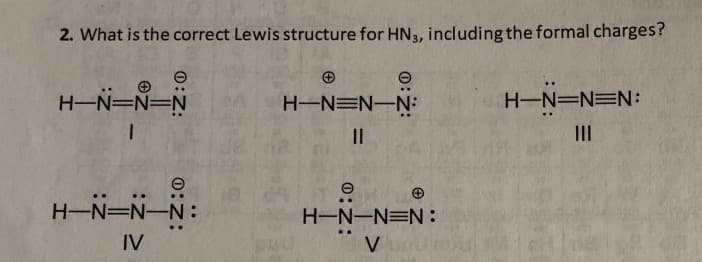 2. What is the correct Lewis structure for HN3, including the formal charges?
H-N=N=N
H-N=N-N:
H-N=N=N:
II
II
..
..
H-N=N-N :
H-N-N=N:
..
IV
V
%3D
:Z:0

