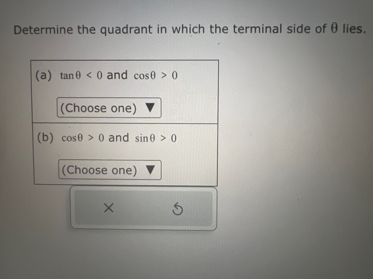 Determine the quadrant in which the terminal side of 0 lies.
(a) tan0 < 0 and cose > 0
(Choose one) ▼
(b) cose > 0 and sin0 > 0
(Choose one)
X
S