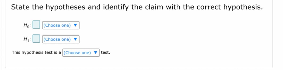 State the hypotheses and identify the claim with the correct hypothesis.
Ho: (Choose one) ▼
H₁:
(Choose one) ▼
This hypothesis test is a (Choose one) test.