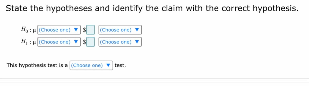 State the hypotheses and identify the claim with the correct hypothesis.
Hou (Choose one) $
H₁:μ (Choose one) $
(Choose one)
(Choose one)
This hypothesis test is a (Choose one) ▼ test.